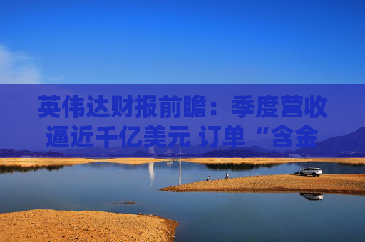英伟达财报前瞻：季度营收逼近千亿美元 订单“含金量”成关注焦点
