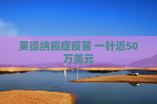 莫德纳癌症疫苗 一针近50万美元