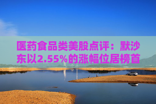 医药食品类美股点评：默沙东以2.55%的涨幅位居榜首