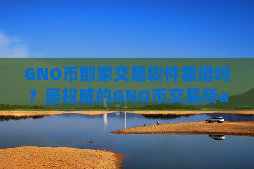 GNO币那家交易软件靠谱吗？最权威的GNO币交易所app下载