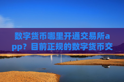 数字货币哪里开通交易所app？目前正规的数字货币交易所app下载
