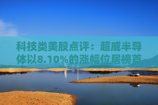 科技类美股点评：超威半导体以8.10%的涨幅位居榜首
