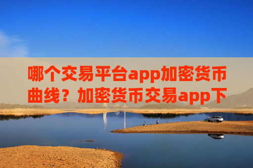 哪个交易平台app加密货币曲线？加密货币交易app下载行情app