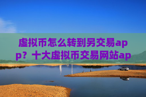 虚拟币怎么转到另交易app？十大虚拟币交易网站app