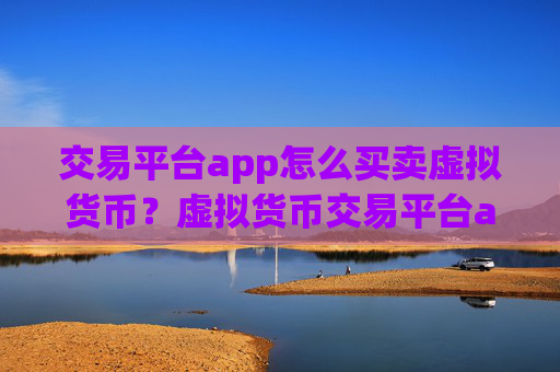 交易平台app怎么买卖虚拟货币？虚拟货币交易平台app网站