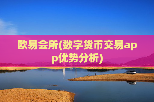 欧易会所(数字货币交易app优势分析)