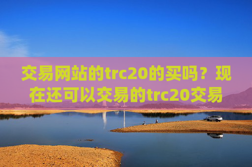 交易网站的trc20的买吗？现在还可以交易的trc20交易平台app