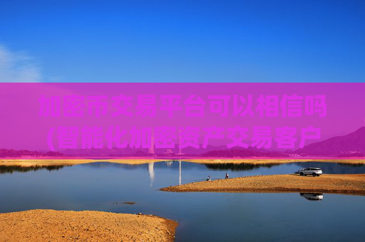 加密币交易平台可以相信吗(智能化加密资产交易客户端)