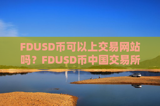 FDUSD币可以上交易网站吗？FDUSD币中国交易所合法吗