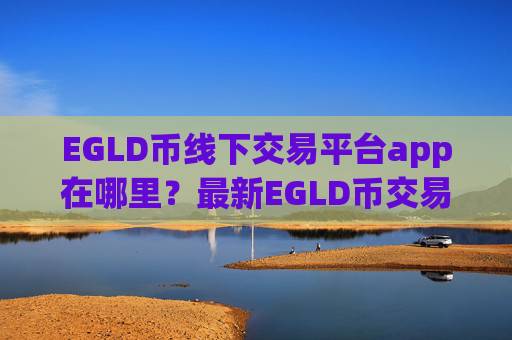 EGLD币线下交易平台app在哪里？最新EGLD币交易网站平台