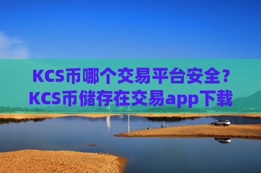KCS币哪个交易平台安全？KCS币储存在交易app下载