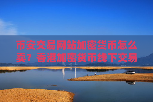 币安交易网站加密货币怎么卖？香港加密货币线下交易网站