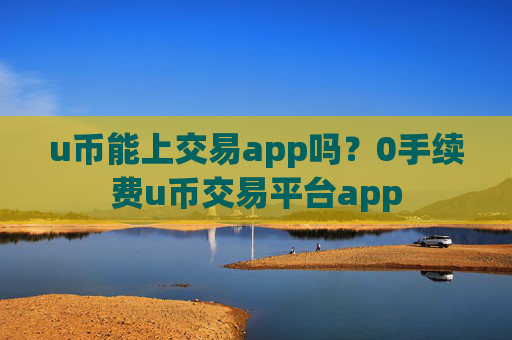 u币能上交易app吗？0手续费u币交易平台app