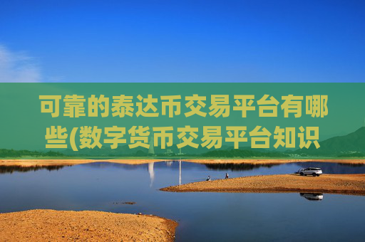 可靠的泰达币交易平台有哪些(数字货币交易平台知识)