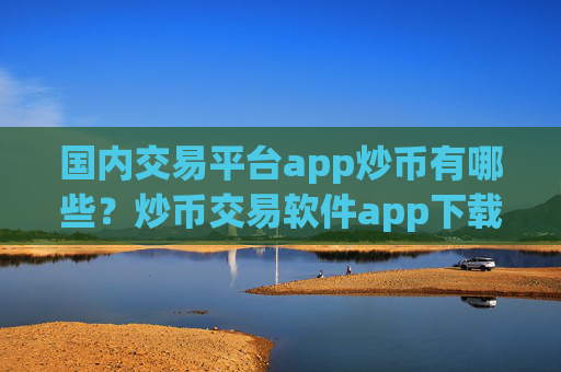 国内交易平台app炒币有哪些？炒币交易软件app下载安装