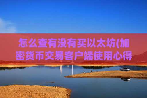 怎么查有没有买以太坊(加密货币交易客户端使用心得)