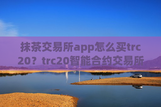 抹茶交易所app怎么买trc20？trc20智能合约交易所