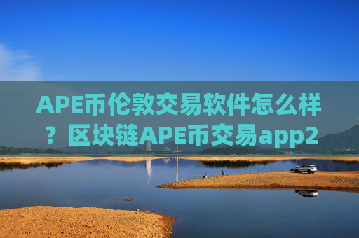 APE币伦敦交易软件怎么样？区块链APE币交易app2008