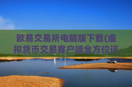 欧易交易所电脑版下载(虚拟货币交易客户端全方位评测)