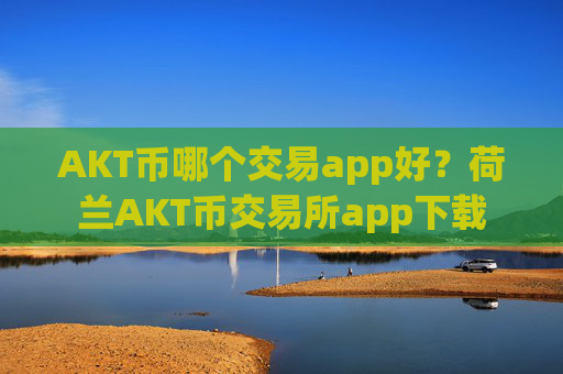 AKT币哪个交易app好？荷兰AKT币交易所app下载