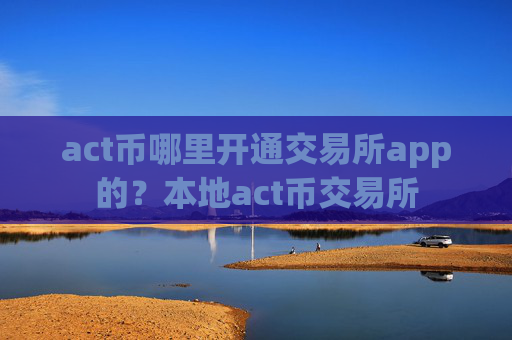 act币哪里开通交易所app的？本地act币交易所