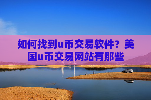 如何找到u币交易软件？美国u币交易网站有那些