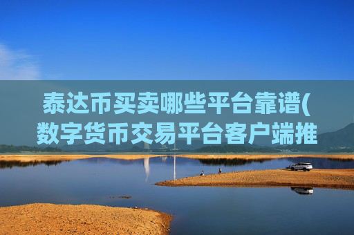 泰达币买卖哪些平台靠谱(数字货币交易平台客户端推荐)