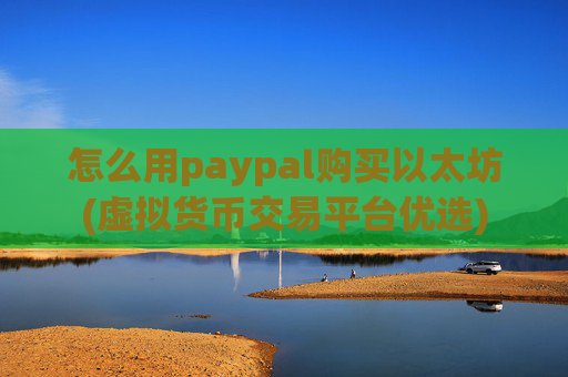 怎么用paypal购买以太坊(虚拟货币交易平台优选)