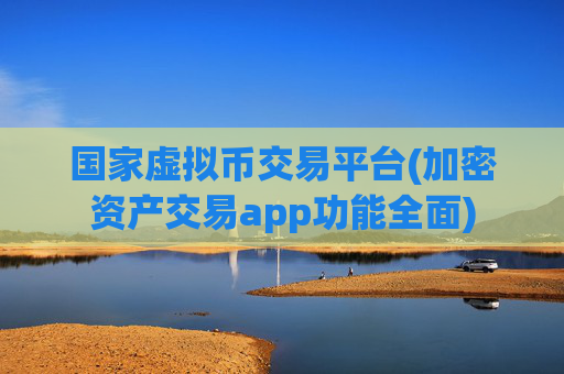 国家虚拟币交易平台(加密资产交易app功能全面)