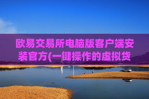 欧易交易所电脑版客户端安装官方(一键操作的虚拟货币客户端)