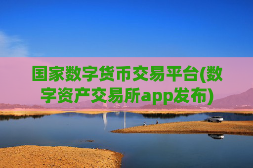 国家数字货币交易平台(数字资产交易所app发布)