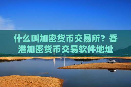 什么叫加密货币交易所？香港加密货币交易软件地址