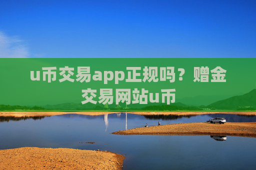 u币交易app正规吗？赠金交易网站u币