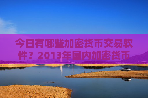 今日有哪些加密货币交易软件？2013年国内加密货币交易平台