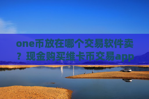 one币放在哪个交易软件卖？现金购买维卡币交易app下载