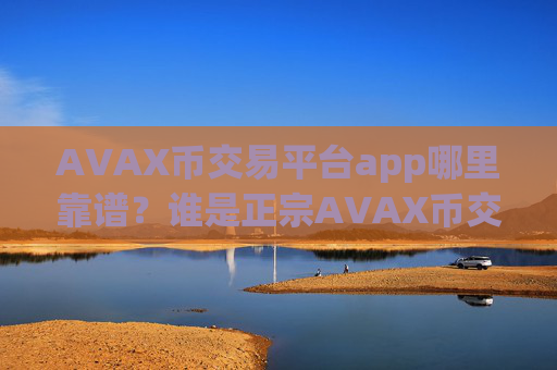 AVAX币交易平台app哪里靠谱？谁是正宗AVAX币交易软件下载