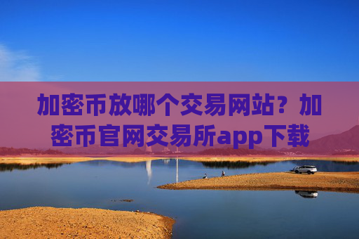 加密币放哪个交易网站？加密币官网交易所app下载