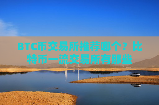 BTC币交易所推荐哪个？比特币一流交易所有那些