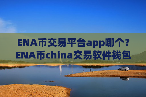 ENA币交易平台app哪个？ENA币china交易软件钱包