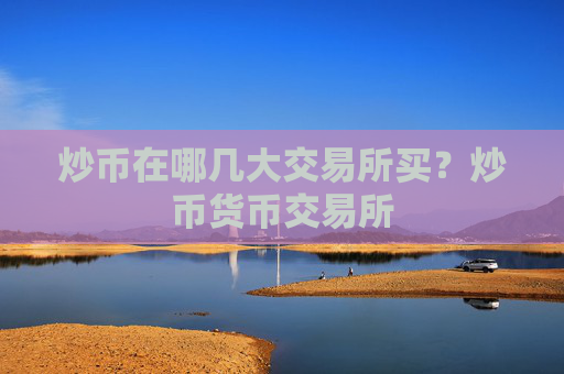 炒币在哪几大交易所买？炒币货币交易所