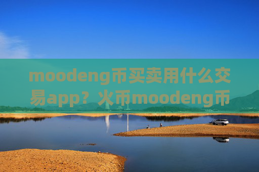 moodeng币买卖用什么交易app?火币moodeng币交易平台官网