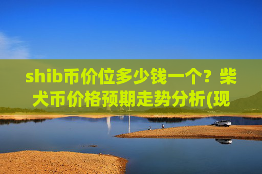 shib币价位多少钱一个？柴犬币价格预期走势分析(现价0.00022262元)