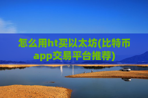 怎么用ht买以太坊(比特币app交易平台推荐)