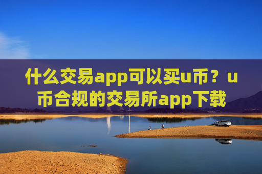 什么交易app可以买u币？u币合规的交易所app下载