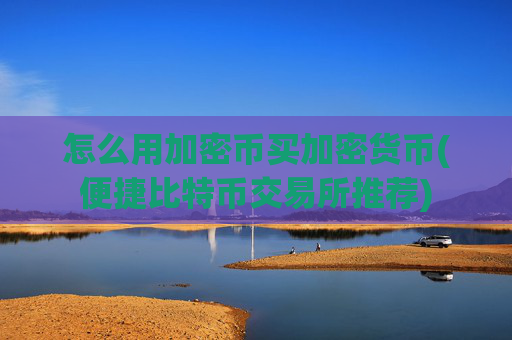 怎么用加密币买加密货币(便捷比特币交易所推荐)