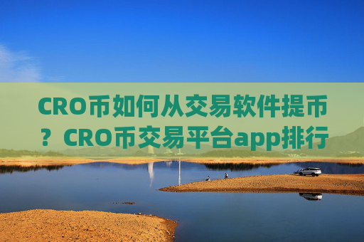 CRO币如何从交易软件提币？CRO币交易平台app排行榜前十名