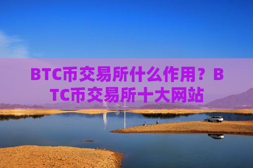BTC币交易所什么作用？BTC币交易所十大网站