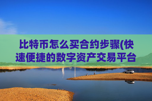 比特币怎么买合约步骤(快速便捷的数字资产交易平台)