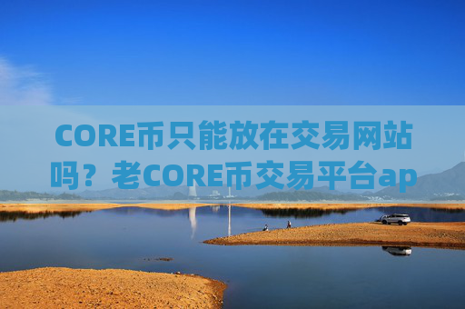 CORE币只能放在交易网站吗？老CORE币交易平台app