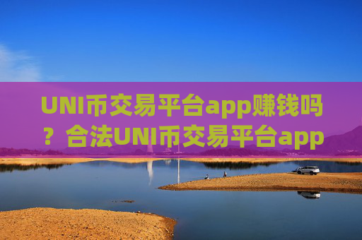 UNI币交易平台app赚钱吗？合法UNI币交易平台app